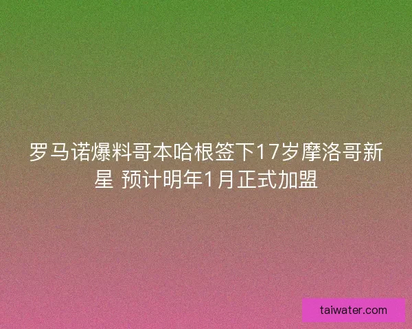 罗马诺爆料哥本哈根签下17岁摩洛哥新星 预计明年1月正式加盟