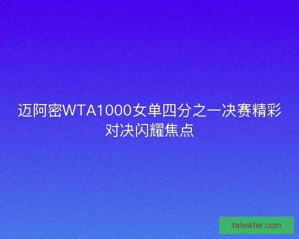迈阿密WTA1000女单四分之一决赛精彩对决闪耀焦点