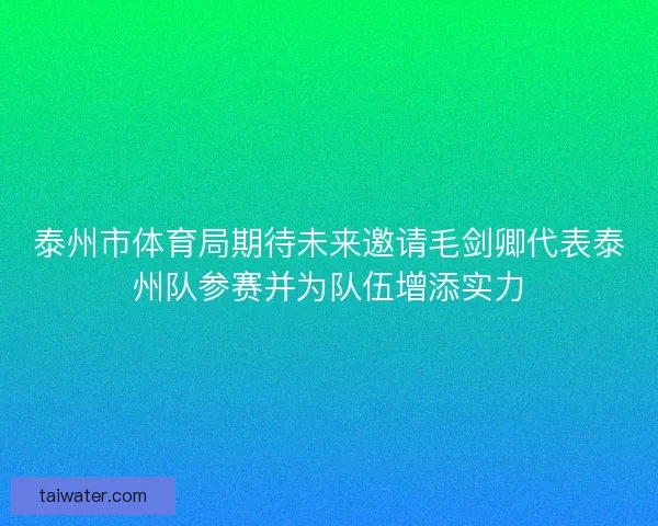 泰州市体育局期待未来邀请毛剑卿代表泰州队参赛并为队伍增添实力