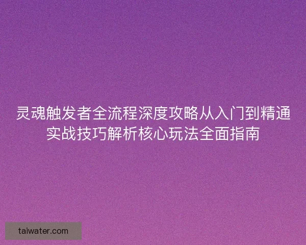 灵魂触发者全流程深度攻略从入门到精通实战技巧解析核心玩法全面指南