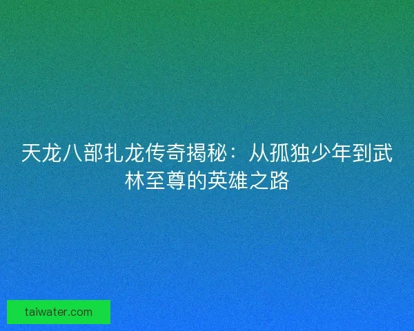 天龙八部扎龙传奇揭秘：从孤独少年到武林至尊的英雄之路