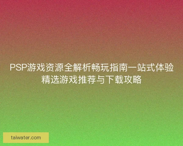 PSP游戏资源全解析畅玩指南一站式体验精选游戏推荐与下载攻略