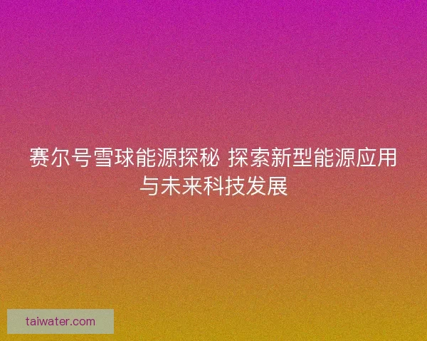 赛尔号雪球能源探秘 探索新型能源应用与未来科技发展