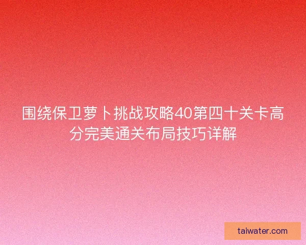 围绕保卫萝卜挑战攻略40第四十关卡高分完美通关布局技巧详解