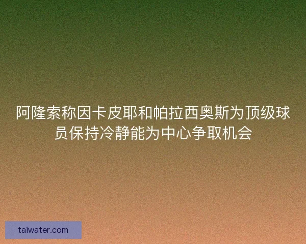 阿隆索称因卡皮耶和帕拉西奥斯为顶级球员保持冷静能为中心争取机会