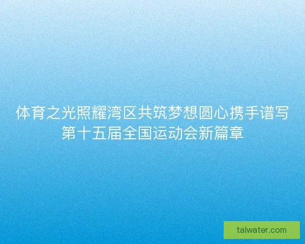 体育之光照耀湾区共筑梦想圆心携手谱写第十五届全国运动会新篇章