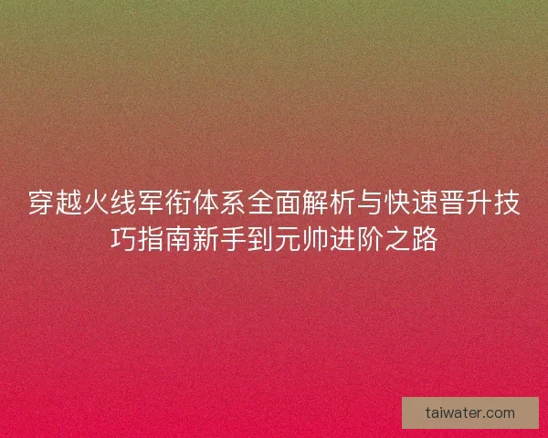 穿越火线军衔体系全面解析与快速晋升技巧指南新手到元帅进阶之路