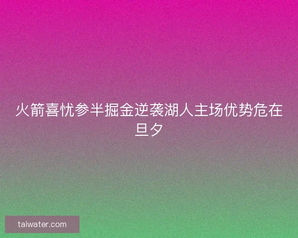 火箭喜忧参半掘金逆袭湖人主场优势危在旦夕