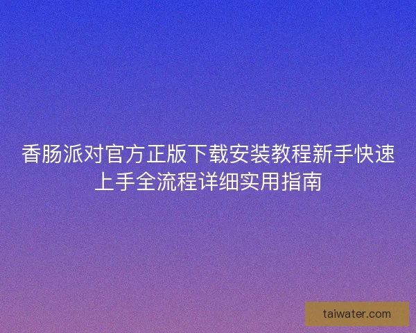 香肠派对官方正版下载安装教程新手快速上手全流程详细实用指南