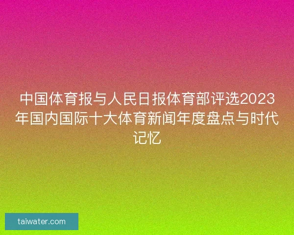 中国体育报与人民日报体育部评选2023年国内国际十大体育新闻年度盘点与时代记忆 中国体育报与人民日报体育部评选2023年国内国际十大体育新闻年度盘点与时代记忆
