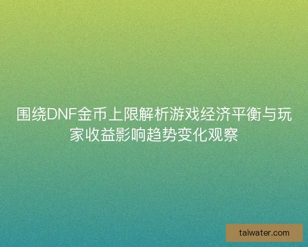 围绕DNF金币上限解析游戏经济平衡与玩家收益影响趋势变化观察