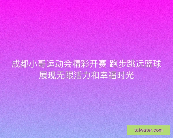 成都小哥运动会精彩开赛 跑步跳远篮球展现无限活力和幸福时光 成都小哥运动会精彩开赛 跑步跳远篮球展现无限活力和幸福时光