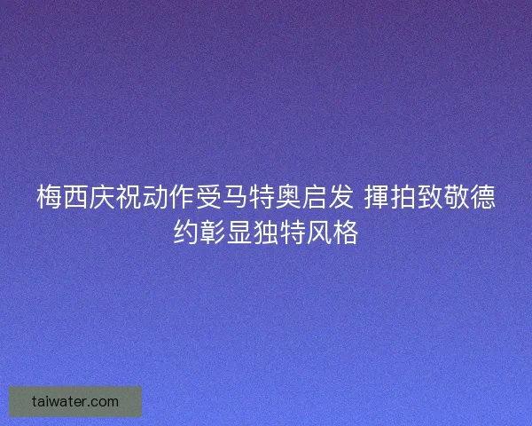 梅西庆祝动作受马特奥启发 揮拍致敬德约彰显独特风格 梅西庆祝动作受马特奥启发 揮拍致敬德约彰显独特风格