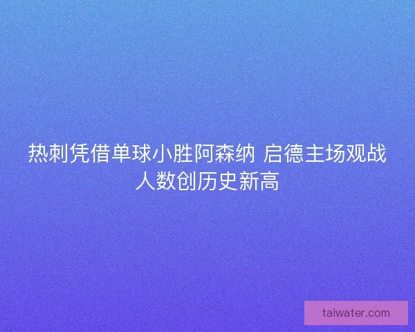 热刺凭借单球小胜阿森纳 启德主场观战人数创历史新高 热刺凭借单球小胜阿森纳 启德主场观战人数创历史新高