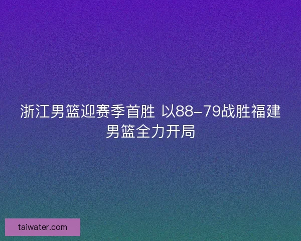 浙江男篮迎赛季首胜 以88-79战胜福建男篮全力开局 浙江男篮迎赛季首胜 以88-79战胜福建男篮全力开局
