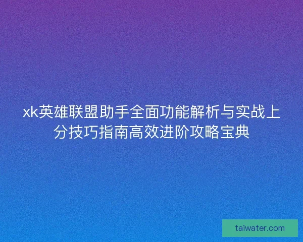 xk英雄联盟助手全面功能解析与实战上分技巧指南高效进阶攻略宝典