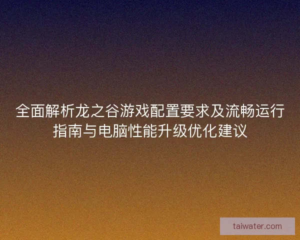 全面解析龙之谷游戏配置要求及流畅运行指南与电脑性能升级优化建议
