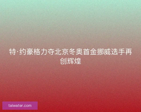 特·约豪格力夺北京冬奥首金挪威选手再创辉煌