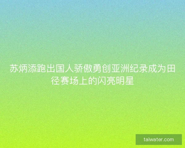 苏炳添跑出国人骄傲勇创亚洲纪录成为田径赛场上的闪亮明星