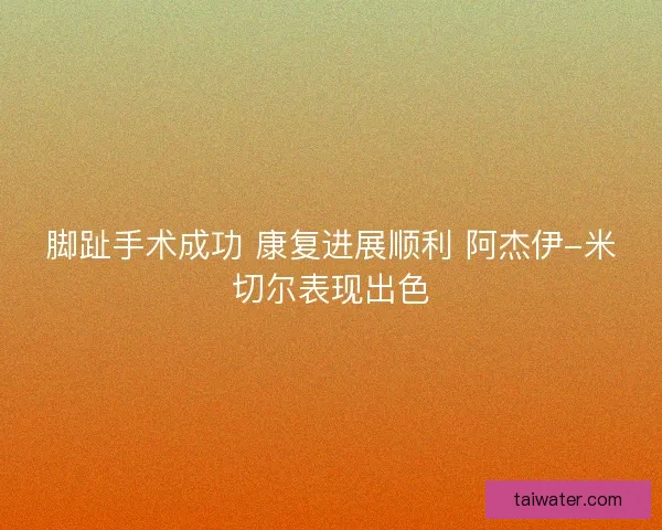 脚趾手术成功 康复进展顺利 阿杰伊-米切尔表现出色 脚趾手术成功 康复进展顺利 阿杰伊-米切尔表现出色