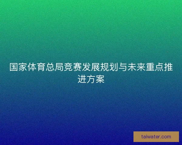 国家体育总局竞赛发展规划与未来重点推进方案 国家体育总局竞赛发展规划与未来重点推进方案