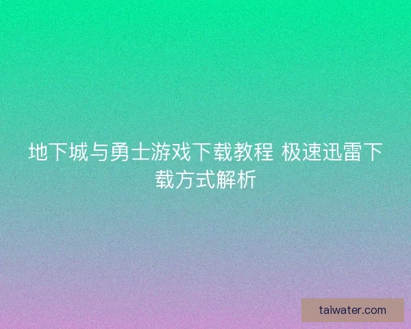 地下城与勇士游戏下载教程 极速迅雷下载方式解析 地下城与勇士游戏下载教程 极速迅雷下载方式解析