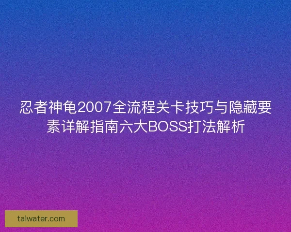 忍者神龟2007全流程关卡技巧与隐藏要素详解指南六大BOSS打法解析 忍者神龟2007全流程关卡技巧与隐藏要素详解指南六大BOSS打法解析