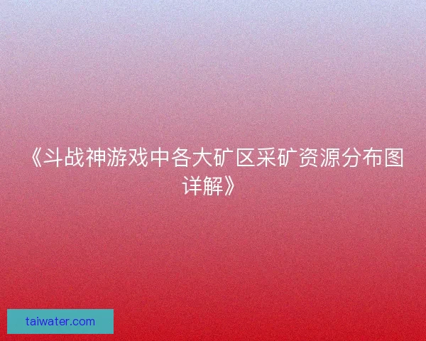 《斗战神游戏中各大矿区采矿资源分布图详解》 《斗战神游戏中各大矿区采矿资源分布图详解》