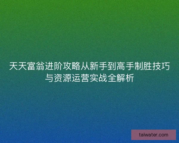 天天富翁进阶攻略从新手到高手制胜技巧与资源运营实战全解析 天天富翁进阶攻略从新手到高手制胜技巧与资源运营实战全解析