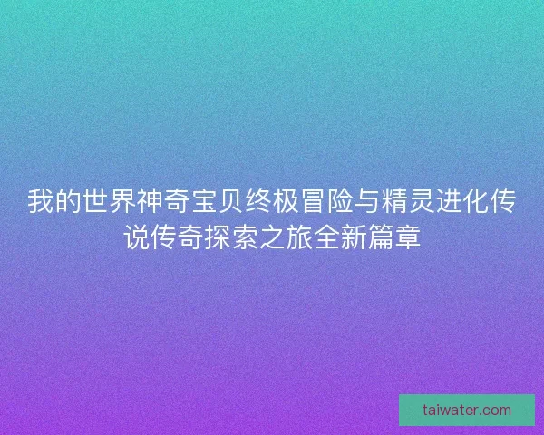 我的世界神奇宝贝终极冒险与精灵进化传说传奇探索之旅全新篇章 我的世界神奇宝贝终极冒险与精灵进化传说传奇探索之旅全新篇章