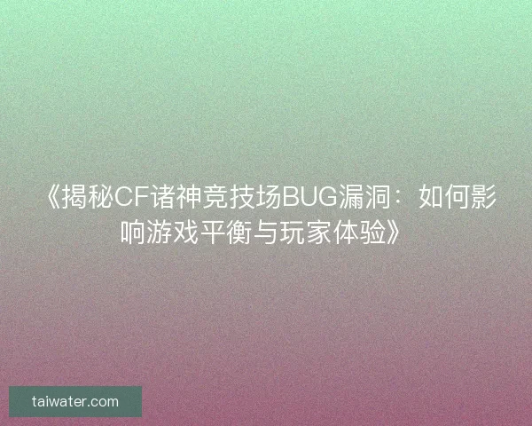 《揭秘CF诸神竞技场BUG漏洞:如何影响游戏平衡与玩家体验》 《揭秘CF诸神竞技场BUG漏洞:如何影响游戏平衡与玩家体验》